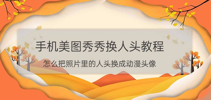 手机美图秀秀换人头教程 怎么把照片里的人头换成动漫头像？